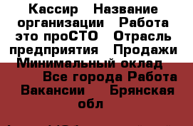 Кассир › Название организации ­ Работа-это проСТО › Отрасль предприятия ­ Продажи › Минимальный оклад ­ 8 840 - Все города Работа » Вакансии   . Брянская обл.